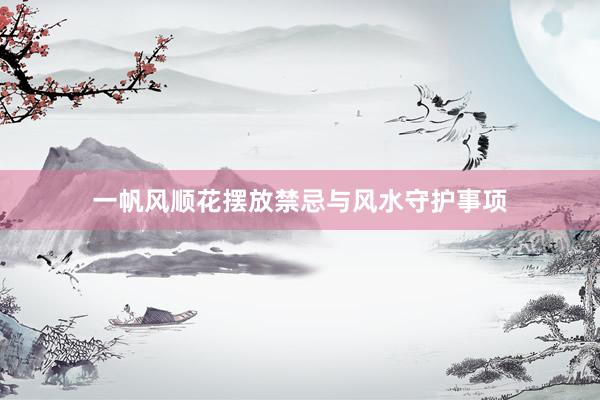 一帆风顺花摆放禁忌与风水守护事项