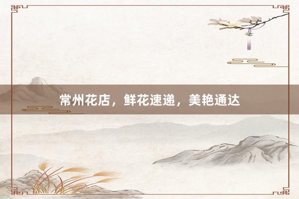 常州花店，鲜花速递，美艳通达