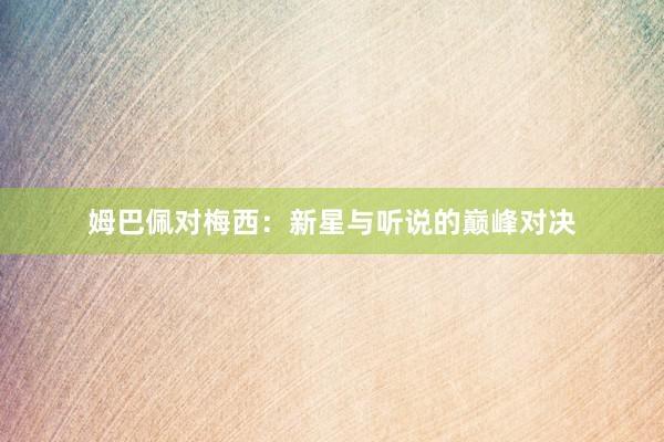 姆巴佩对梅西：新星与听说的巅峰对决