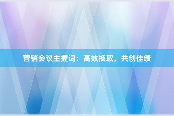 营销会议主握词：高效换取，共创佳绩